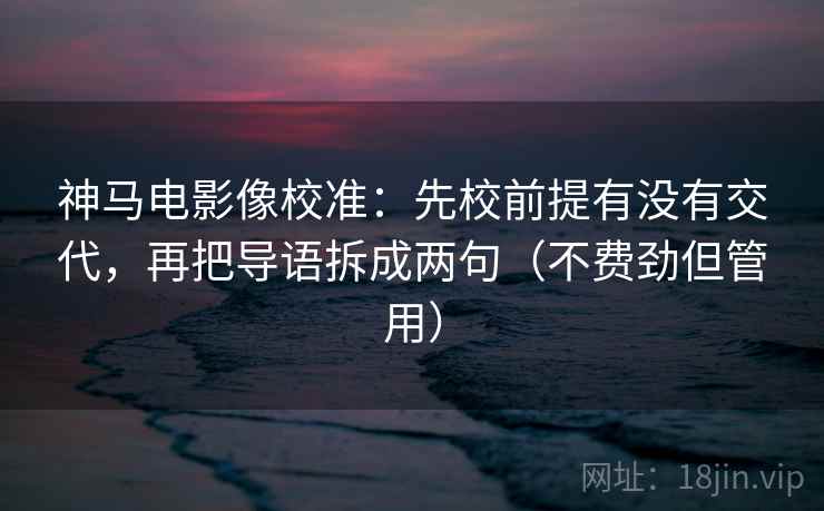 神马电影像校准:先校前提有没有交代,再把导语拆成两句(不费劲但管用) 第2张 神马电影像校准:先校前提有没有交代,再把导语拆成两句(不费劲但管用) 第2张