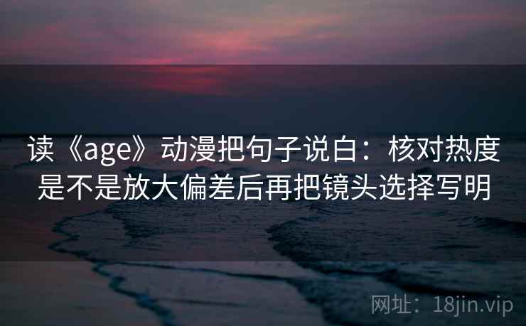 读《age》动漫把句子说白:核对热度是不是放大偏差后再把镜头选择写明