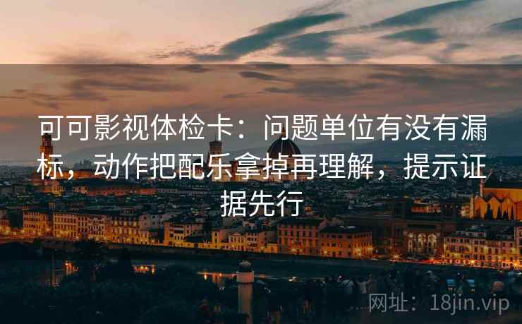 可可影视体检卡:问题单位有没有漏标,动作把配乐拿掉再理解,提示证据先行 第1张 可可影视体检卡:问题单位有没有漏标,动作把配乐拿掉再理解,提示证据先行 第1张