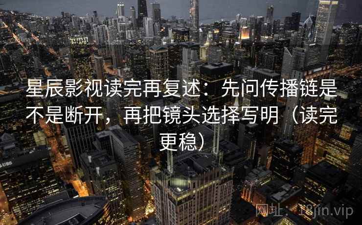 星辰影视读完再复述:先问传播链是不是断开,再把镜头选择写明(读完更稳) 第1张 星辰影视读完再复述:先问传播链是不是断开,再把镜头选择写明(读完更稳) 第1张