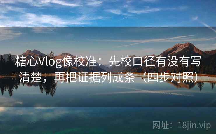 糖心Vlog像校准：先校口径有没有写清楚，再把证据列成条（四步对照）