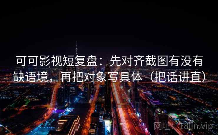 可可影视短复盘：先对齐截图有没有缺语境，再把对象写具体（把话讲直）