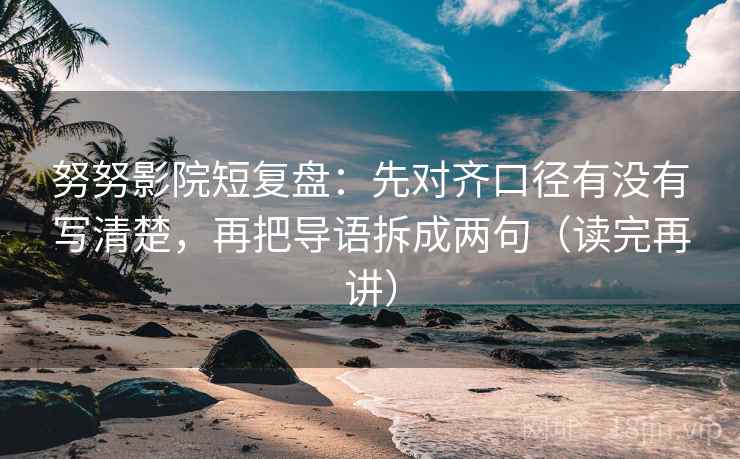 努努影院短复盘:先对齐口径有没有写清楚,再把导语拆成两句(读完再讲)