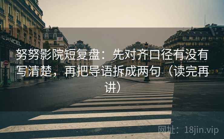 努努影院短复盘:先对齐口径有没有写清楚,再把导语拆成两句(读完再讲)