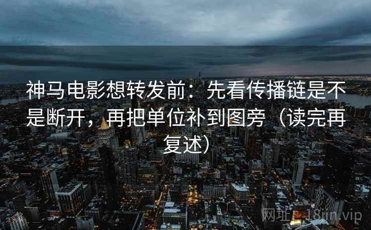 神马电影想转发前：先看传播链是不是断开，再把单位补到图旁（读完再复述）