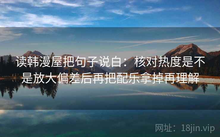 读韩漫屋把句子说白:核对热度是不是放大偏差后再把配乐拿掉再理解