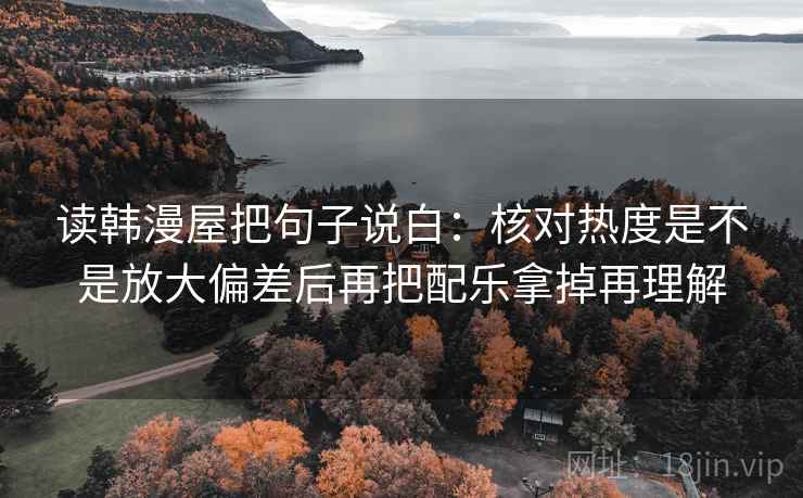读韩漫屋把句子说白:核对热度是不是放大偏差后再把配乐拿掉再理解