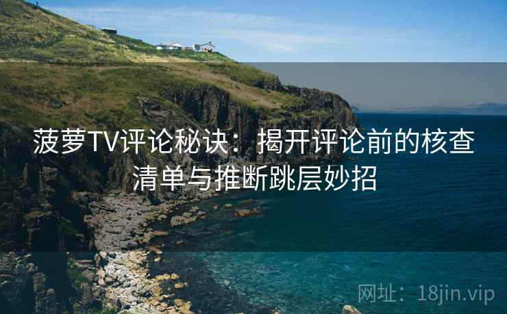 菠萝TV评论秘诀:揭开评论前的核查清单与推断跳层妙招