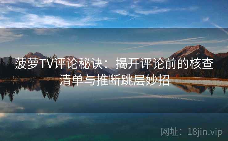 菠萝TV评论秘诀:揭开评论前的核查清单与推断跳层妙招