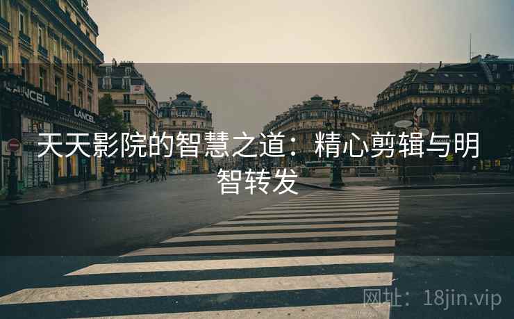天天影院的智慧之道:精心剪辑与明智转发