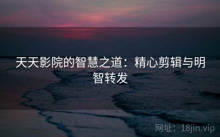 天天影院的智慧之道:精心剪辑与明智转发