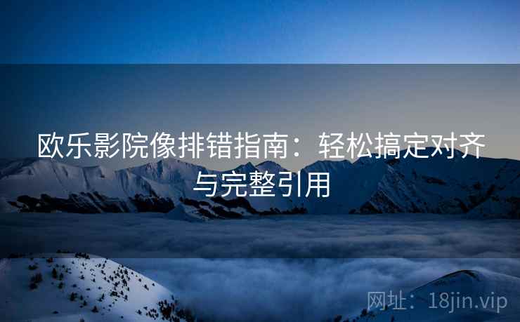 欧乐影院像排错指南:轻松搞定对齐与完整引用