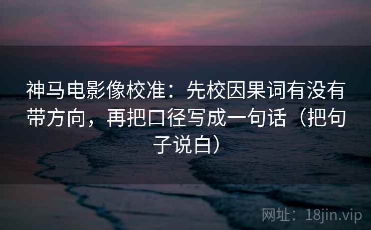 神马电影像校准:先校因果词有没有带方向,再把口径写成一句话(把句子说白)