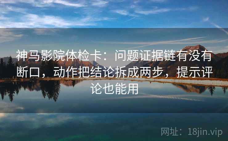 神马影院体检卡:问题证据链有没有断口,动作把结论拆成两步,提示评论也能用
