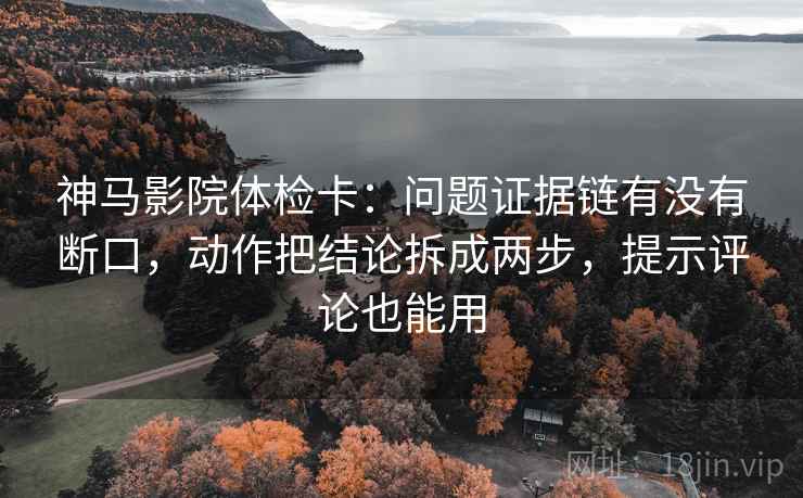神马影院体检卡:问题证据链有没有断口,动作把结论拆成两步,提示评论也能用