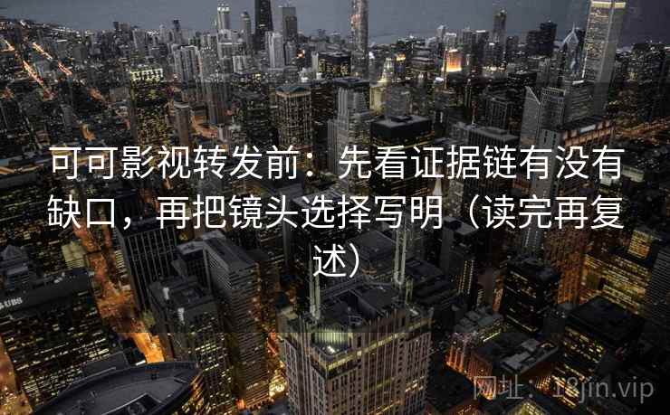 可可影视转发前：先看证据链有没有缺口，再把镜头选择写明（读完再复述）