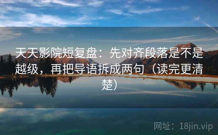 天天影院短复盘:先对齐段落是不是越级,再把导语拆成两句(读完更清楚)