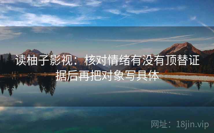 读柚子影视:核对情绪有没有顶替证据后再把对象写具体