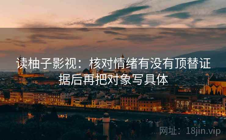 读柚子影视:核对情绪有没有顶替证据后再把对象写具体