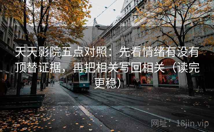 天天影院五点对照:先看情绪有没有顶替证据,再把相关写回相关(读完更稳)