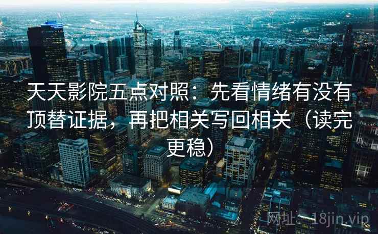 天天影院五点对照:先看情绪有没有顶替证据,再把相关写回相关(读完更稳)