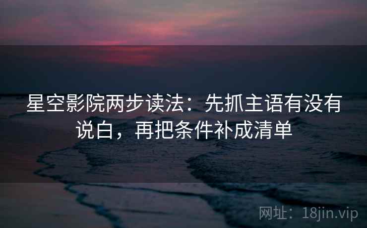 星空影院两步读法:先抓主语有没有说白,再把条件补成清单