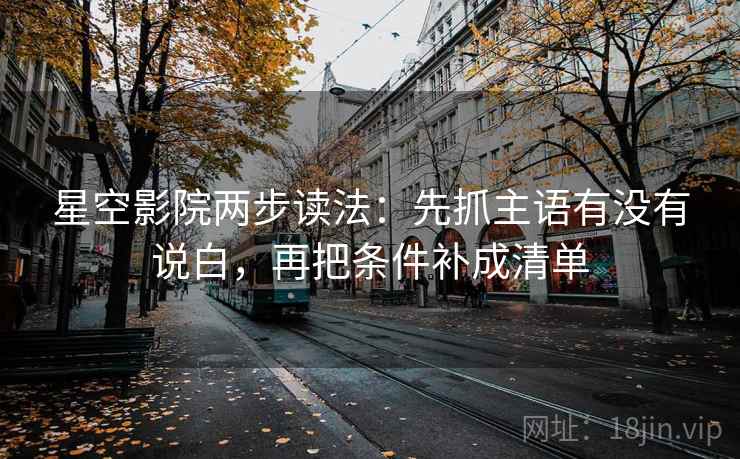 星空影院两步读法:先抓主语有没有说白,再把条件补成清单