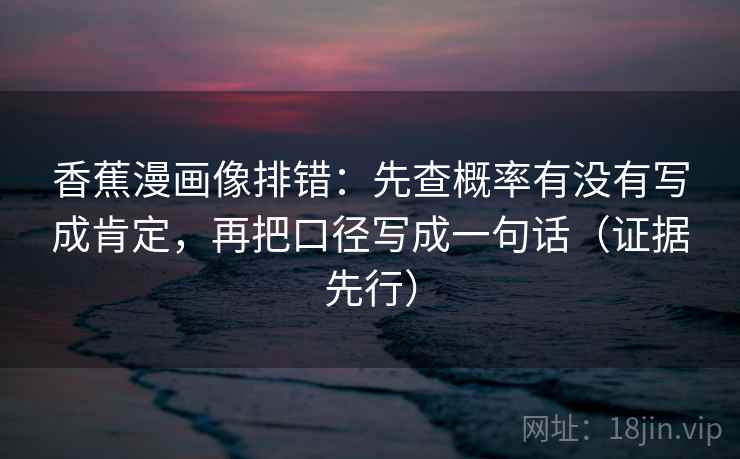 香蕉漫画像排错：先查概率有没有写成肯定，再把口径写成一句话（证据先行）