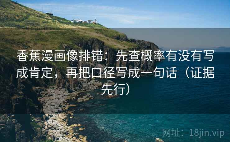香蕉漫画像排错：先查概率有没有写成肯定，再把口径写成一句话（证据先行）