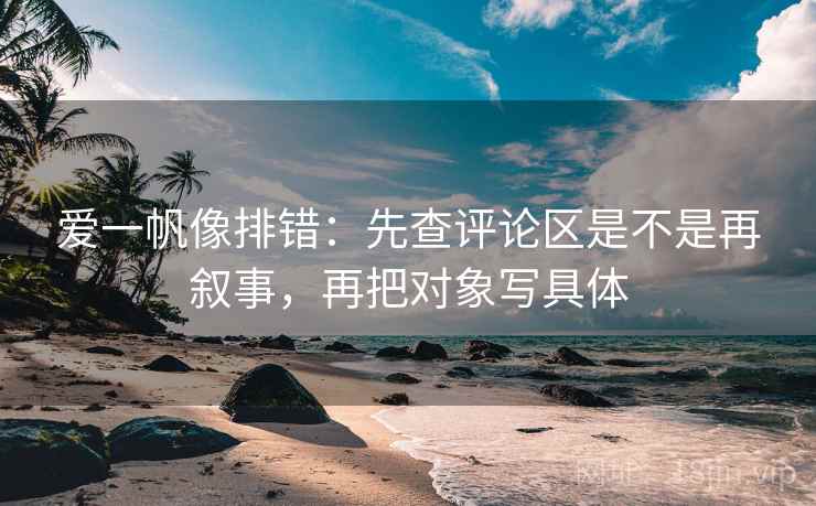 爱一帆像排错:先查评论区是不是再叙事,再把对象写具体