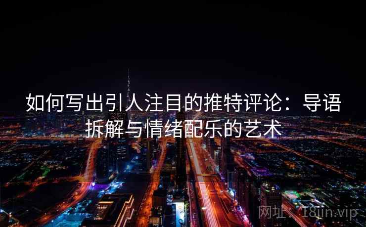 如何写出引人注目的推特评论:导语拆解与情绪配乐的艺术