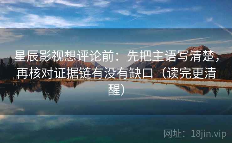 星辰影视想评论前:先把主语写清楚,再核对证据链有没有缺口(读完更清醒)