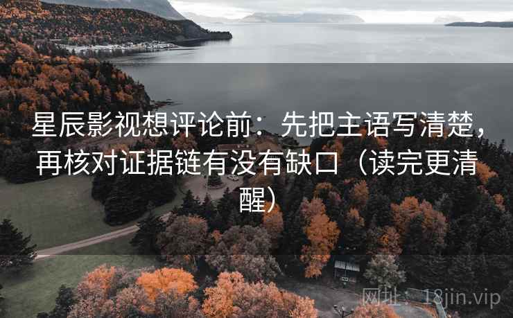 星辰影视想评论前:先把主语写清楚,再核对证据链有没有缺口(读完更清醒)