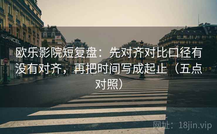 欧乐影院短复盘:先对齐对比口径有没有对齐,再把时间写成起止(五点对照)