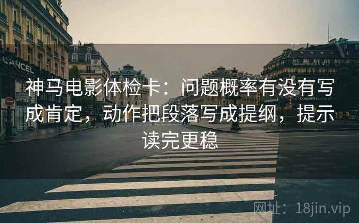 神马电影体检卡：问题概率有没有写成肯定，动作把段落写成提纲，提示读完更稳