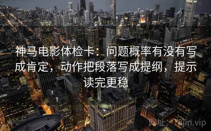神马电影体检卡：问题概率有没有写成肯定，动作把段落写成提纲，提示读完更稳