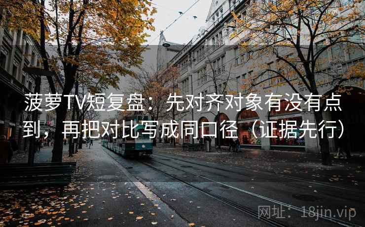 菠萝TV短复盘:先对齐对象有没有点到,再把对比写成同口径(证据先行)