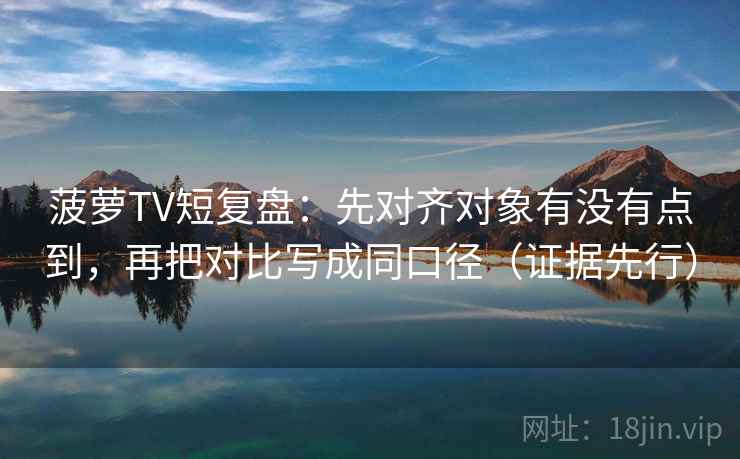 菠萝TV短复盘:先对齐对象有没有点到,再把对比写成同口径(证据先行)