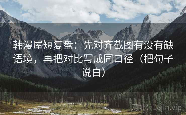 韩漫屋短复盘:先对齐截图有没有缺语境,再把对比写成同口径(把句子说白)