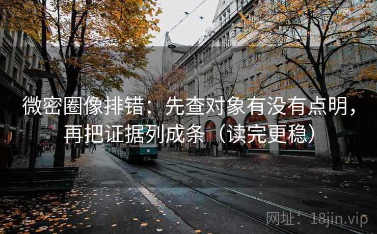 微密圈像排错:先查对象有没有点明,再把证据列成条(读完更稳)