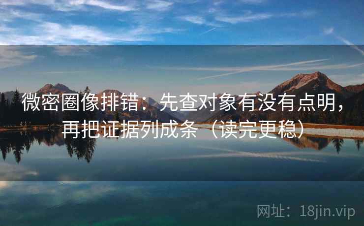 微密圈像排错:先查对象有没有点明,再把证据列成条(读完更稳)