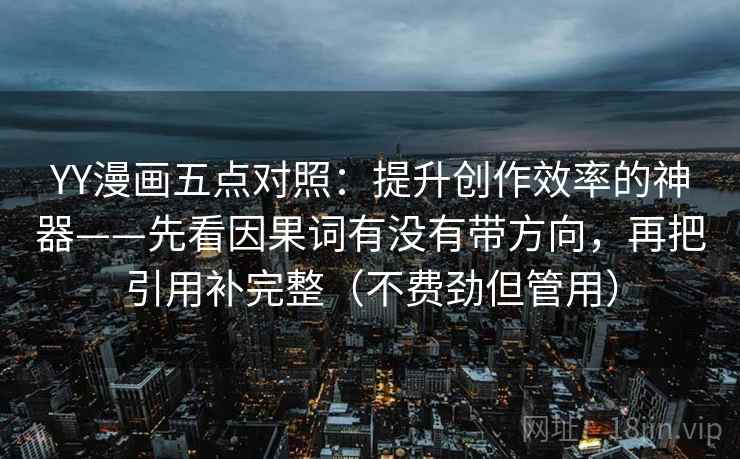 YY漫画五点对照：提升创作效率的神器——先看因果词有没有带方向，再把引用补完整（不费劲但管用）