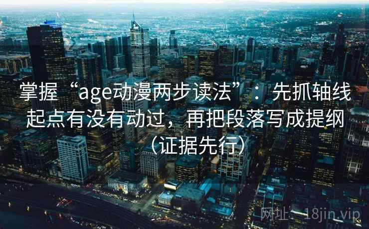 掌握“age动漫两步读法”:先抓轴线起点有没有动过,再把段落写成提纲(证据先行)