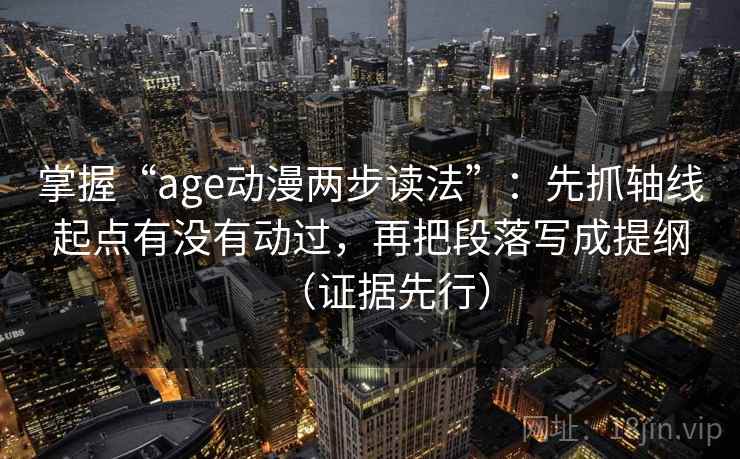 掌握“age动漫两步读法”:先抓轴线起点有没有动过,再把段落写成提纲(证据先行)