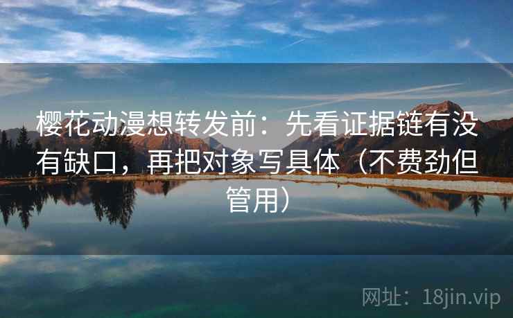 樱花动漫想转发前:先看证据链有没有缺口,再把对象写具体(不费劲但管用)