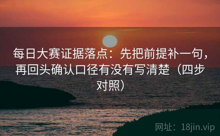 每日大赛证据落点:先把前提补一句,再回头确认口径有没有写清楚(四步对照)