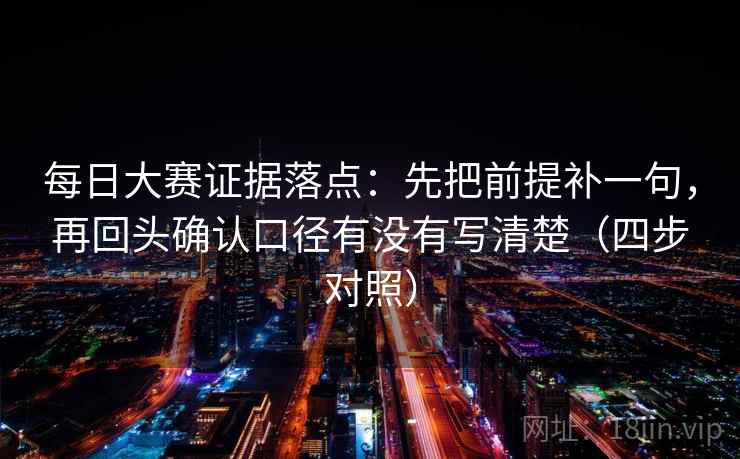 每日大赛证据落点:先把前提补一句,再回头确认口径有没有写清楚(四步对照)