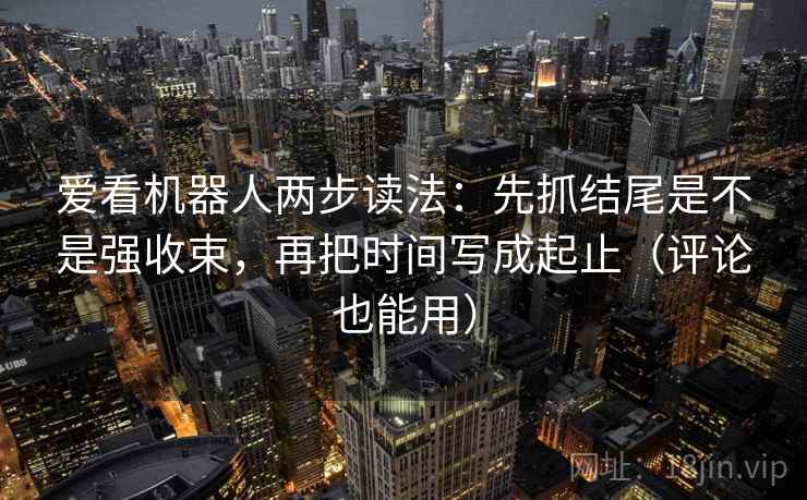 爱看机器人两步读法：先抓结尾是不是强收束，再把时间写成起止（评论也能用）