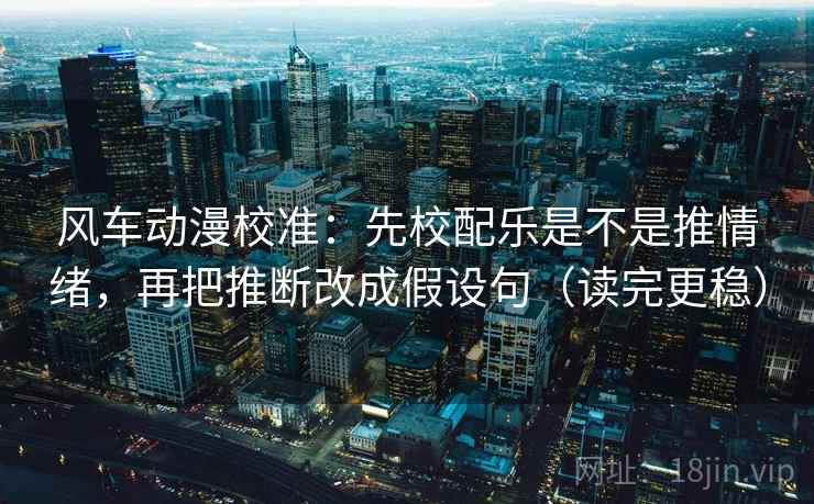风车动漫校准:先校配乐是不是推情绪,再把推断改成假设句(读完更稳)