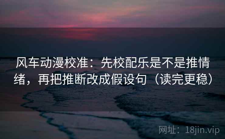 风车动漫校准:先校配乐是不是推情绪,再把推断改成假设句(读完更稳)